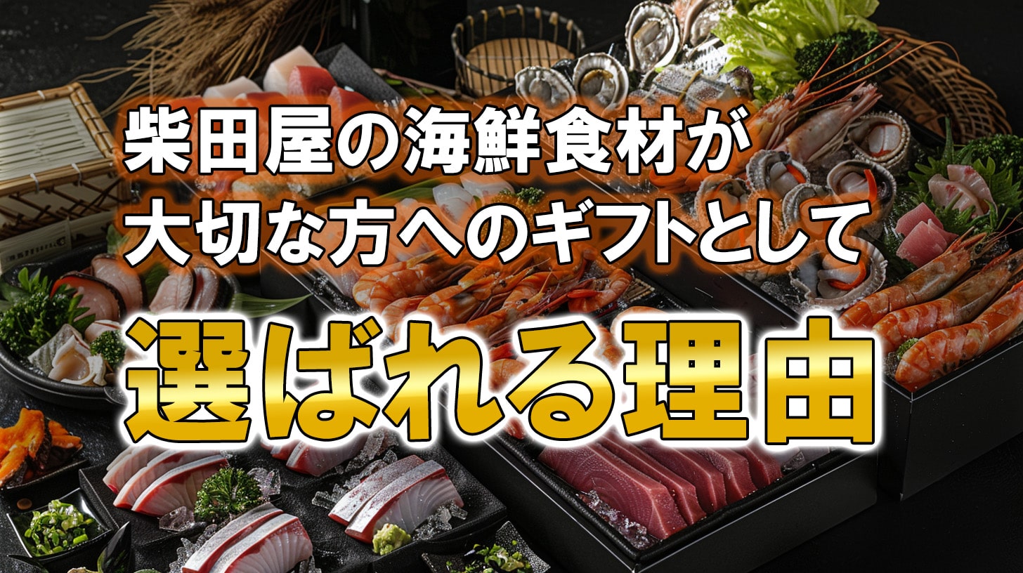 柴田屋の海鮮食材が大切な人へのギフトとして選ばれる理由